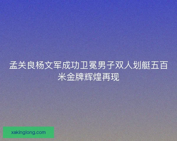 孟关良杨文军成功卫冕男子双人划艇五百米金牌辉煌再现
